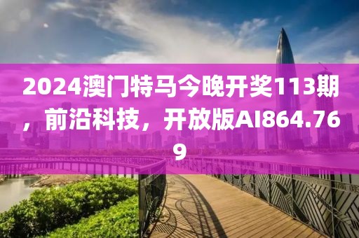 2024澳门特马今晚开奖113期，前沿科技，开放版AI864.769