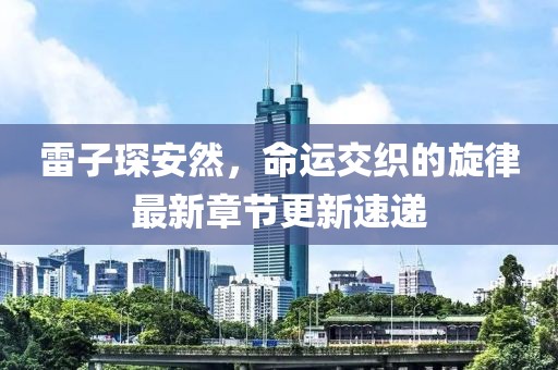 雷子琛安然，命运交织的旋律最新章节更新速递