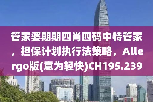 管家婆期期四肖四码中特管家，担保计划执行法策略，Allergo版(意为轻快)CH195.239