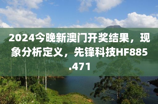 2024今晚新澳门开奖结果，现象分析定义，先锋科技HF885.471