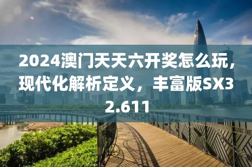 2024澳门天天六开奖怎么玩，现代化解析定义，丰富版SX32.611