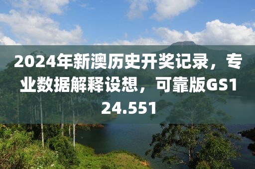 2024年新澳历史开奖记录，专业数据解释设想，可靠版GS124.551