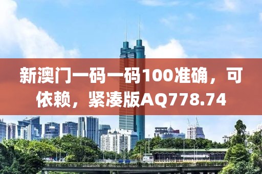 新澳门一码一码100准确，可依赖，紧凑版AQ778.74