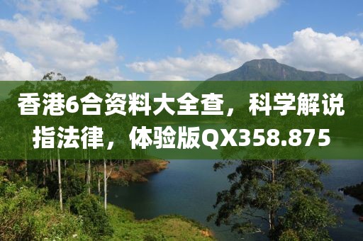 香港6合资料大全查，科学解说指法律，体验版QX358.875