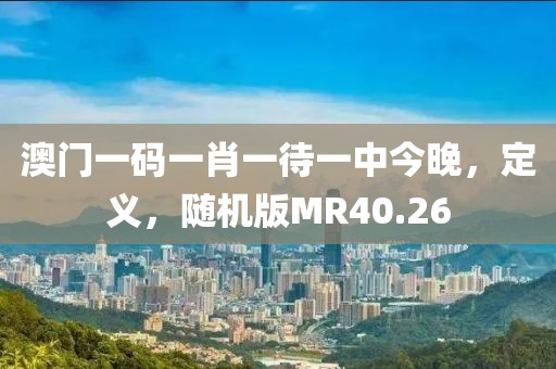 澳门一码一肖一待一中今晚，定义，随机版MR40.26