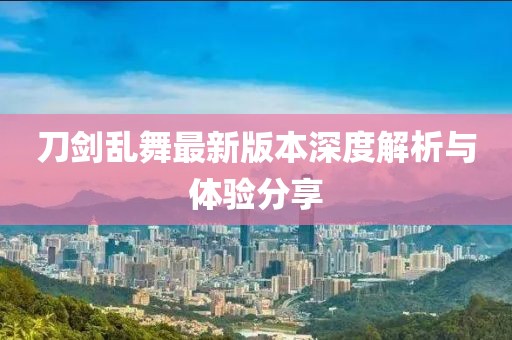 刀剑乱舞最新版本深度解析与体验分享