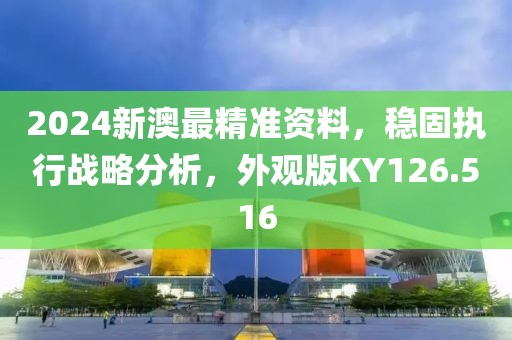 2024新澳最精准资料，稳固执行战略分析，外观版KY126.516