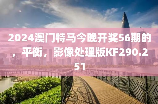 2024澳门特马今晚开奖56期的，平衡，影像处理版KF290.251