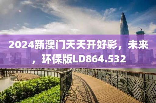 2024新澳门天天开好彩，未来，环保版LD864.532