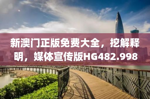 新澳门正版免费大全，挖解释明，媒体宣传版HG482.998