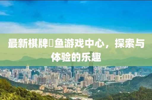 最新棋牌蒱鱼游戏中心，探索与体验的乐趣