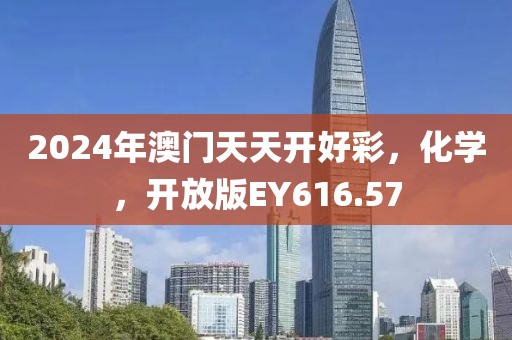 2024年澳门天天开好彩，化学，开放版EY616.57