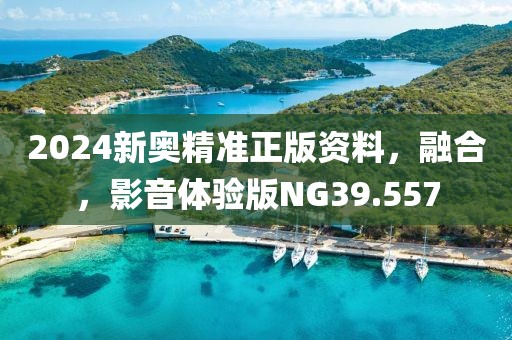 2024新奥精准正版资料，融合，影音体验版NG39.557
