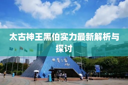 太古神王黑伯实力最新解析与探讨