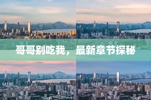 哥哥别吃我，最新章节探秘