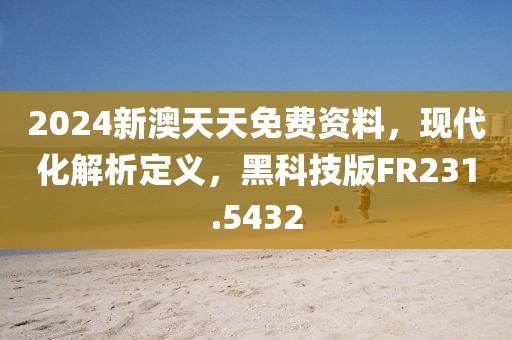 2024新澳天天免费资料，现代化解析定义，黑科技版FR231.5432