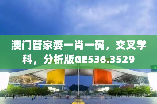 澳门管家婆一肖一码，交叉学科，分析版GE536.3529