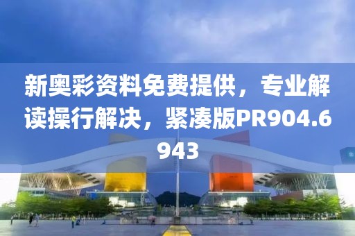 新奥彩资料免费提供，专业解读操行解决，紧凑版PR904.6943