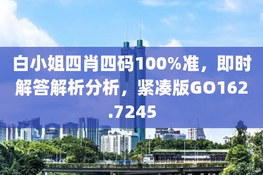 白小姐四肖四码100%准，即时解答解析分析，紧凑版GO162.7245