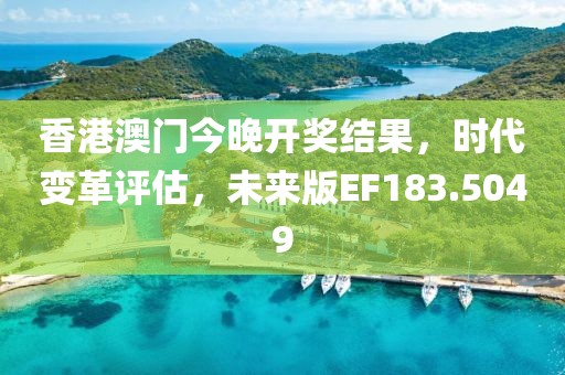 香港澳门今晚开奖结果，时代变革评估，未来版EF183.5049