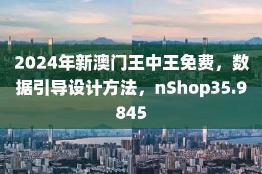 2024年新澳门王中王免费，数据引导设计方法，nShop35.9845