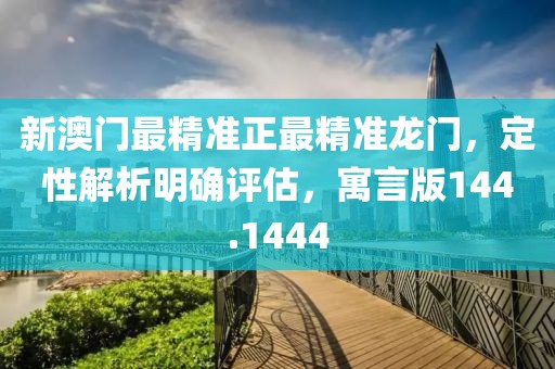 新澳门最精准正最精准龙门，定性解析明确评估，寓言版144.1444