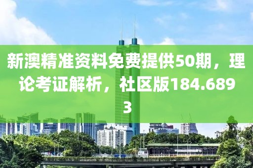 新澳精准资料免费提供50期，理论考证解析，社区版184.6893