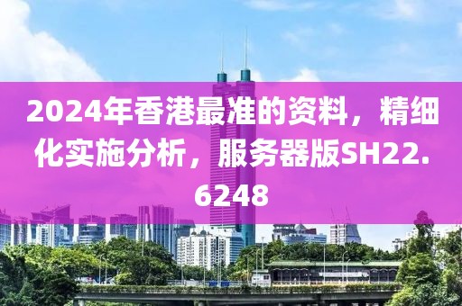 2024年香港最准的资料，精细化实施分析，服务器版SH22.6248