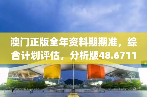 澳门正版全年资料期期准，综合计划评估，分析版48.6711