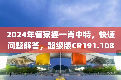 2024年管家婆一肖中特，快速问题解答，超级版CR191.108