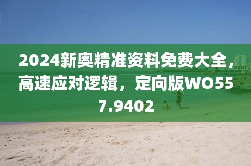 2024新奥精准资料免费大全，高速应对逻辑，定向版WO557.9402