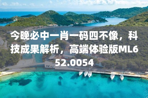 今晚必中一肖一码四不像，科技成果解析，高端体验版ML652.0054
