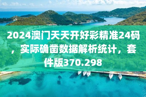 2024澳门天天开好彩精准24码，实际确凿数据解析统计，套件版370.298