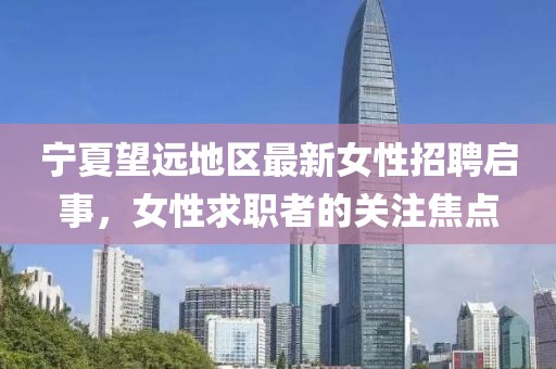 宁夏望远地区最新女性招聘启事，女性求职者的关注焦点