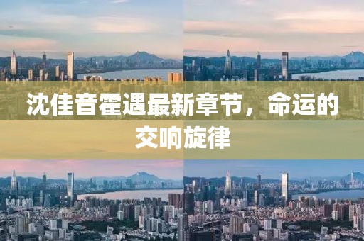 沈佳音霍遇最新章节，命运的交响旋律