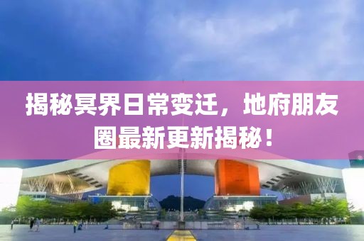 揭秘冥界日常变迁，地府朋友圈最新更新揭秘！