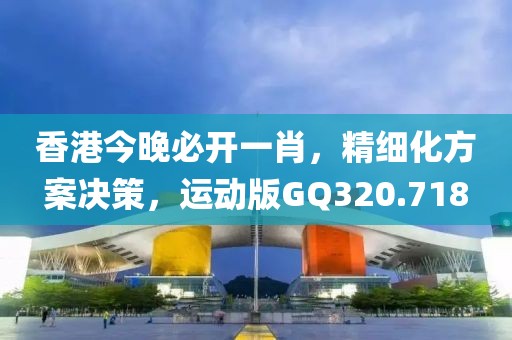 香港今晚必开一肖，精细化方案决策，运动版GQ320.718