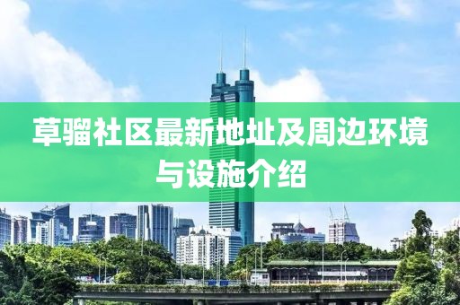 草骝社区最新地址及周边环境与设施介绍