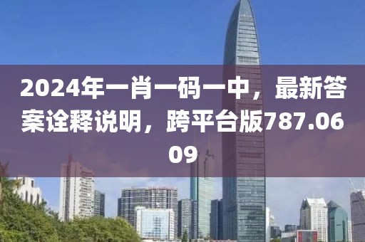 2024年一肖一码一中，最新答案诠释说明，跨平台版787.0609