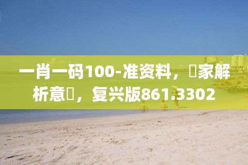 一肖一码100-准资料，專家解析意見，复兴版861.3302