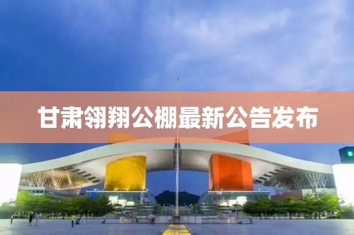甘肃翎翔公棚最新公告发布