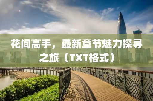花间高手，最新章节魅力探寻之旅（TXT格式）