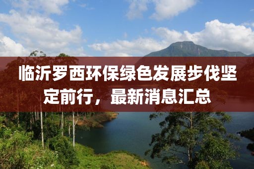 临沂罗西环保绿色发展步伐坚定前行，最新消息汇总