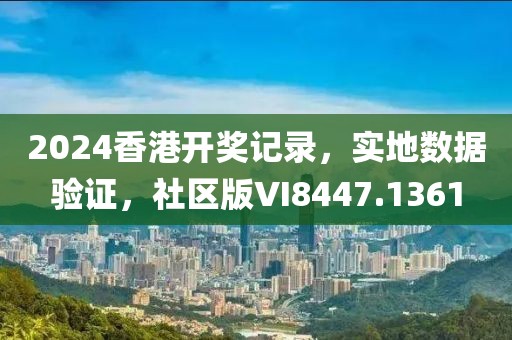 2024香港开奖记录，实地数据验证，社区版VI8447.1361