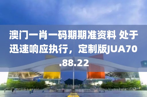 澳门一肖一码期期准资料 处于迅速响应执行，定制版JUA70.88.22