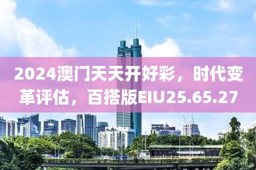 2024澳门天天开好彩，时代变革评估，百搭版EIU25.65.27