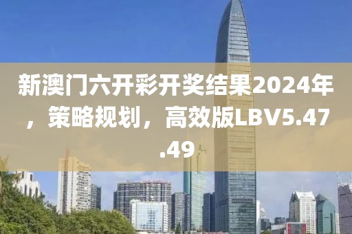 新澳门六开彩开奖结果2024年，策略规划，高效版LBV5.47.49