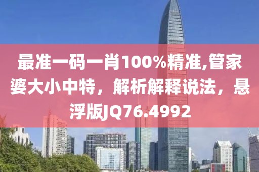 最准一码一肖100%精准,管家婆大小中特，解析解释说法，悬浮版JQ76.4992