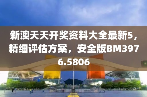 新澳天天开奖资料大全最新5，精细评估方案，安全版BM3976.5806
