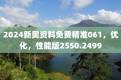 2024新奥资料免费精准061，优化，性能版2550.2499